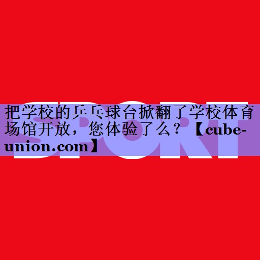 把学校的乒乓球台掀翻了学校体育场馆开放，您体验了么？