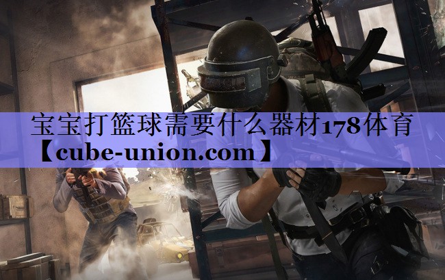 宝宝打篮球需要什么器材178体育
