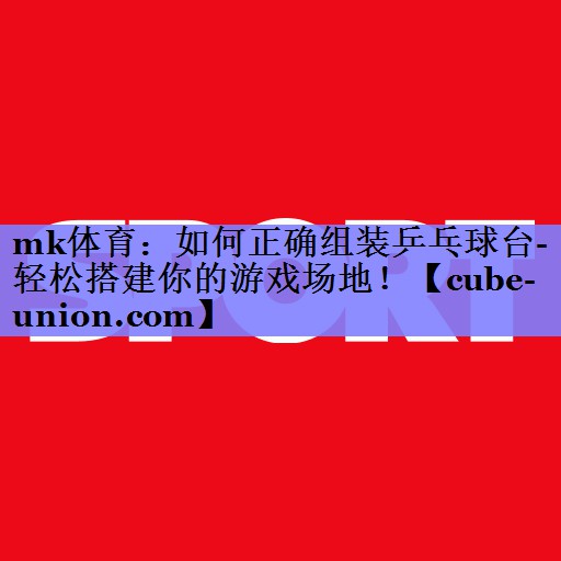 mk体育：如何正确组装乒乓球台- 轻松搭建你的游戏场地！