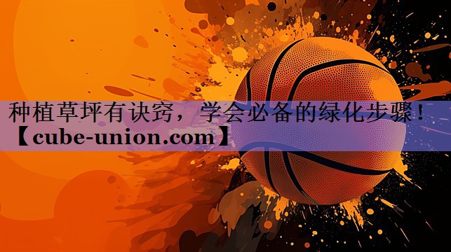 种植草坪有诀窍，学会必备的绿化步骤！