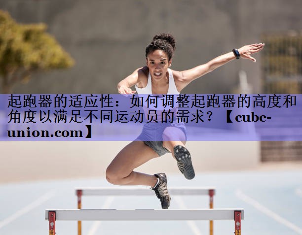 起跑器的适应性：如何调整起跑器的高度和角度以满足不同运动员的需求？