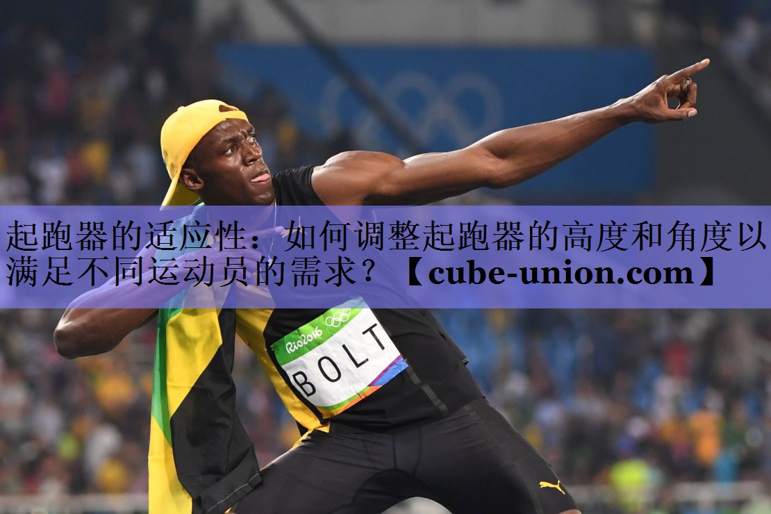 起跑器的适应性：如何调整起跑器的高度和角度以满足不同运动员的需求？