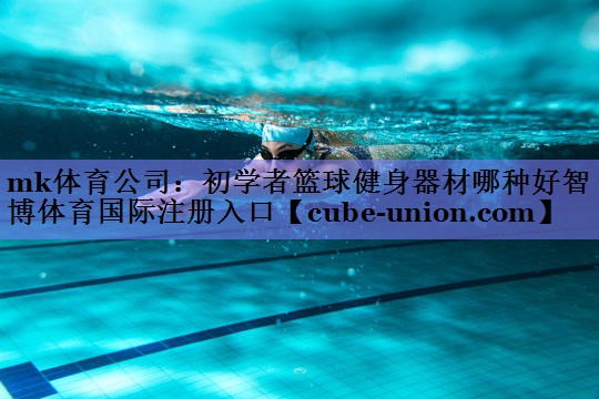 mk体育公司：初学者篮球健身器材哪种好智博体育国际注册入口