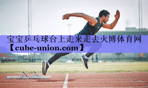 宝宝乒乓球台上走来走去火博体育网