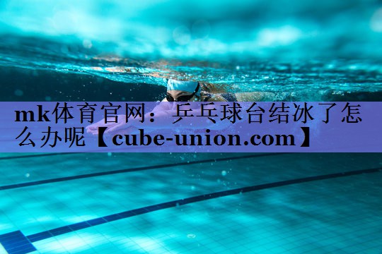 mk体育官网：乒乓球台结冰了怎么办呢