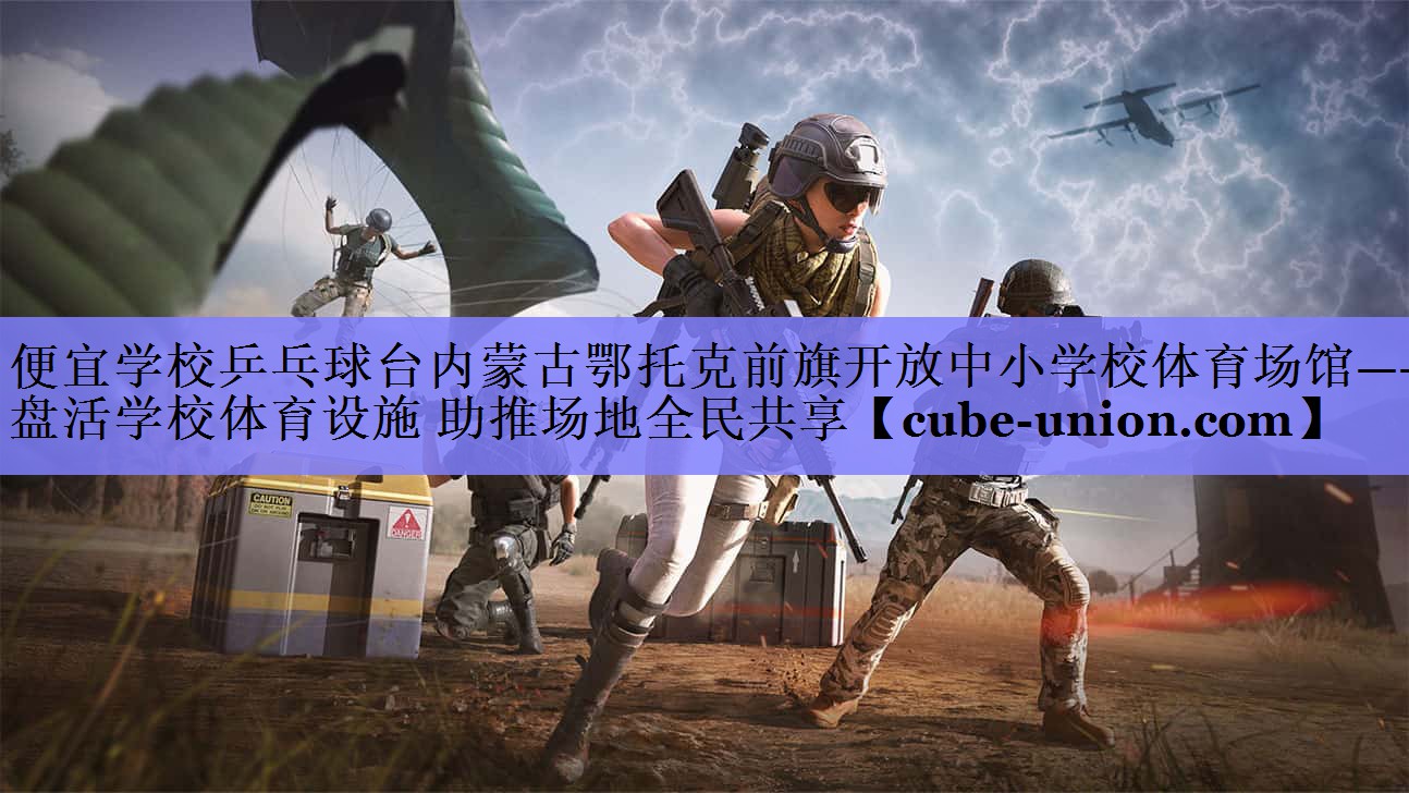 便宜学校乒乓球台内蒙古鄂托克前旗开放中小学校体育场馆——盘活学校体育设施 助推场地全民共享