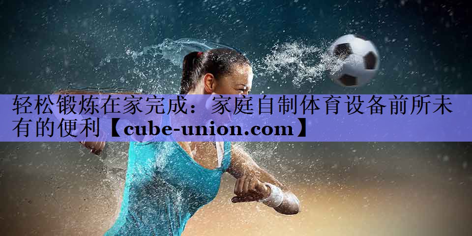 轻松锻炼在家完成：家庭自制体育设备前所未有的便利