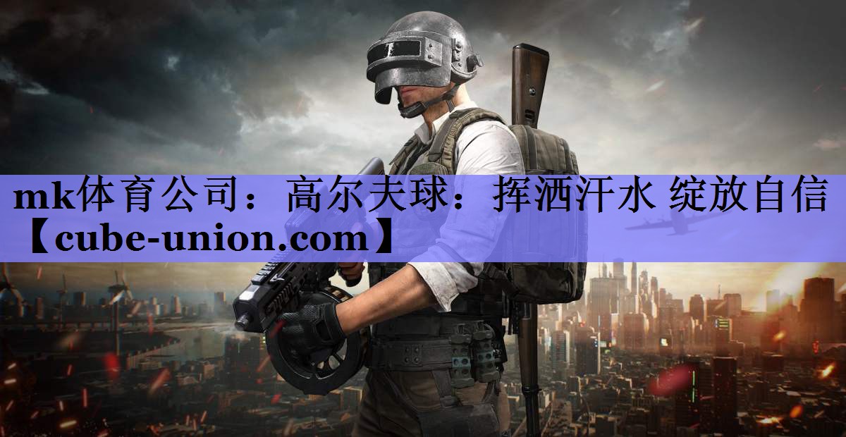 mk体育公司：高尔夫球：挥洒汗水 绽放自信