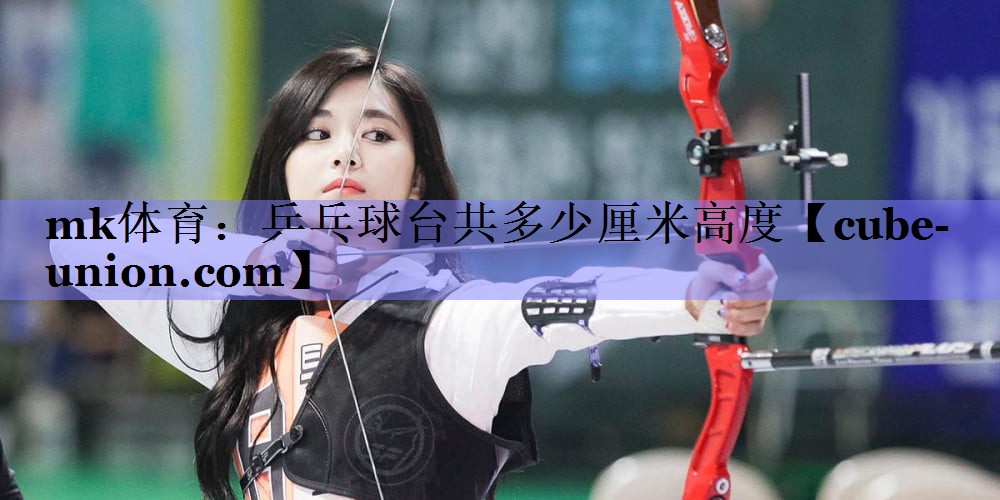 mk体育：乒乓球台共多少厘米高度