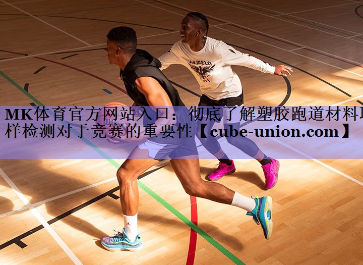 MK体育官方网站入口：彻底了解塑胶跑道材料取样检测对于竞赛的重要性