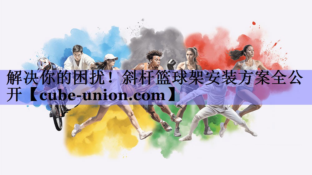 解决你的困扰！斜杆篮球架安装方案全公开
