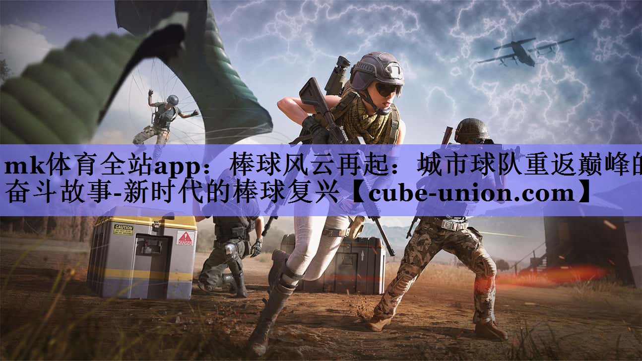 mk体育全站app：棒球风云再起：城市球队重返巅峰的奋斗故事-新时代的棒球复兴