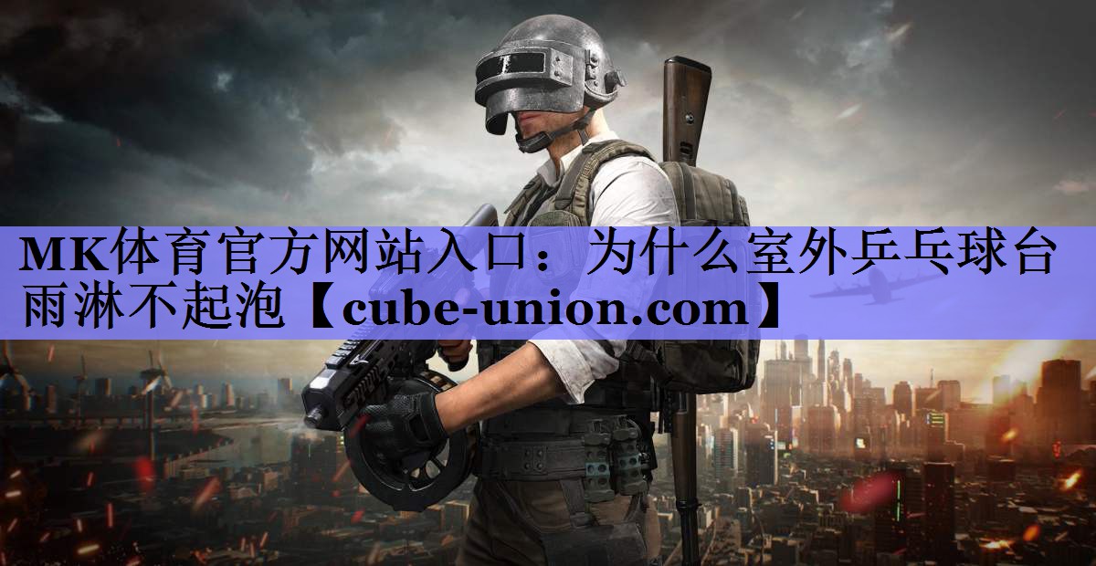 MK体育官方网站入口：为什么室外乒乓球台雨淋不起泡