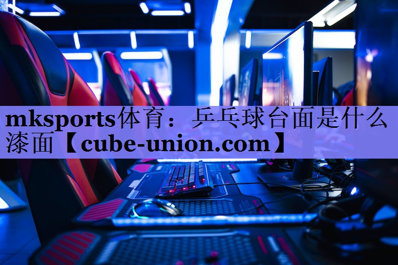 mksports体育：乒乓球台面是什么漆面