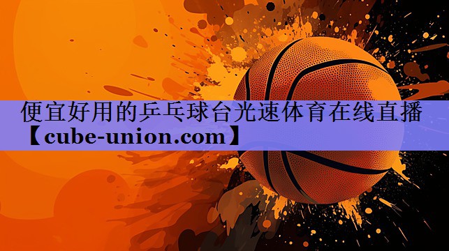 便宜好用的乒乓球台光速体育在线直播