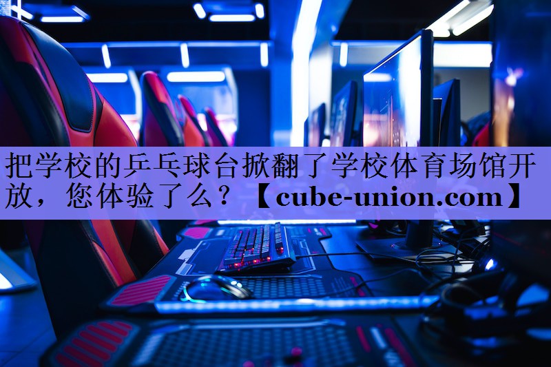 把学校的乒乓球台掀翻了学校体育场馆开放，您体验了么？