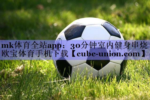 mk体育全站app：30分钟室内健身串烧欧宝体育手机下载