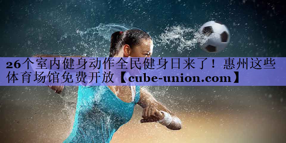 26个室内健身动作全民健身日来了！惠州这些体育场馆免费开放