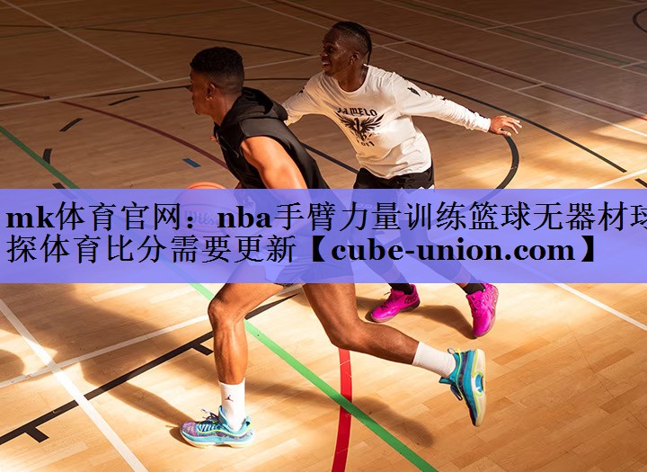 mk体育官网：nba手臂力量训练篮球无器材球探体育比分需要更新