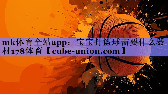 mk体育全站app：宝宝打篮球需要什么器材178体育