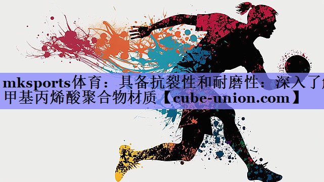 具备抗裂性和耐磨性：深入了解甲基丙烯酸聚合物材质