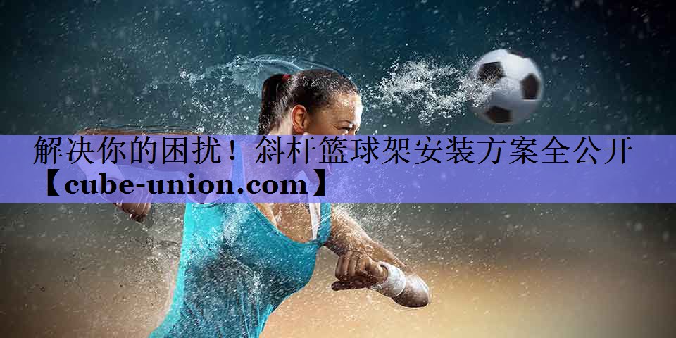 解决你的困扰！斜杆篮球架安装方案全公开