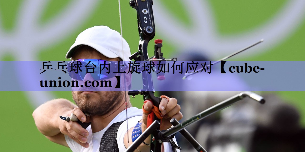 乒乓球台内上旋球如何应对